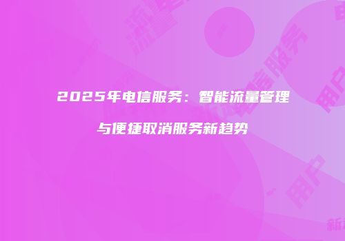 2025年电信服务：智能流量管理与便捷取消服务新趋势