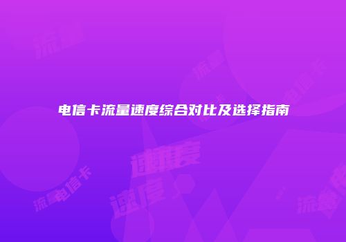 电信卡流量速度综合对比及选择指南