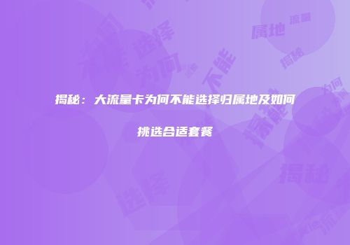 揭秘:大流量卡为何不能选择归属地及如何挑选合适套餐
