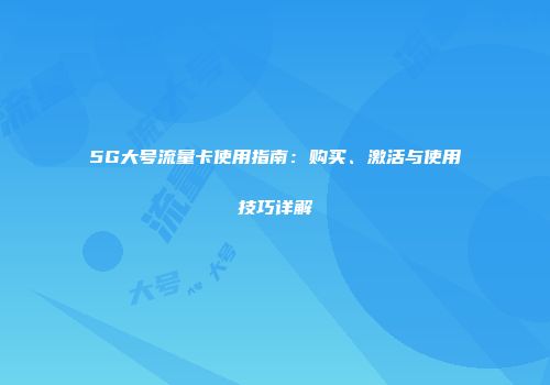 5G大号流量卡使用指南：购买、激活与使用技巧详解