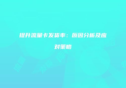 提升流量卡发货率:原因分析及应对策略