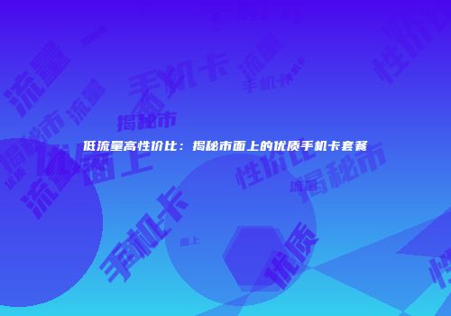 低流量高性价比：揭秘市面上的优质手机卡套餐
