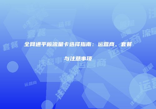 全网通平板流量卡选择指南：运营商、套餐与注意事项