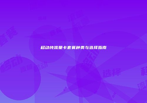 移动纯流量卡套餐种类与选择指南