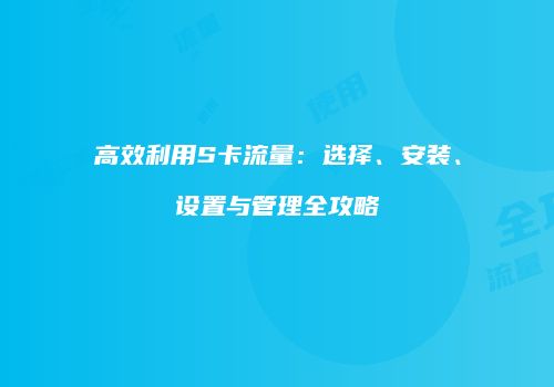 高效利用S卡流量：选择、安装、设置与管理全攻略