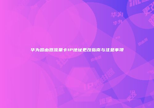 华为路由器流量卡IP地址更改指南与注意事项