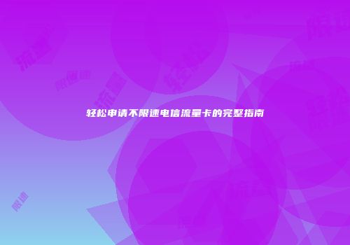 轻松申请不限速电信流量卡的完整指南