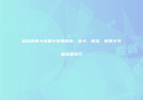 移动宽带大流量卡使用指南：选卡、激活、使用与节省流量技巧