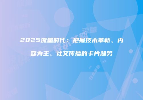 2025流量时代：把握技术革新、内容为王、社交传播的卡片趋势
