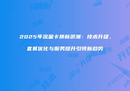 2025年流量卡换新浪潮:技术升级、套餐优化与服务提升引领新趋势