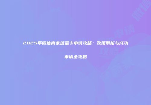 2025年微信商家流量卡申请攻略:政策解析与成功申请全攻略