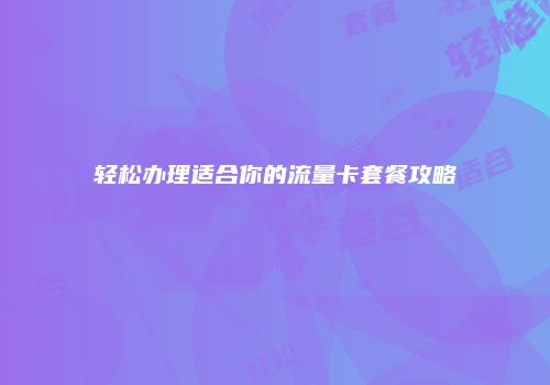 轻松办理适合你的流量卡套餐攻略