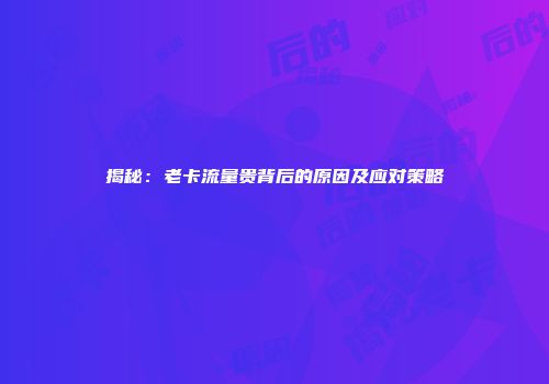 揭秘：老卡流量贵背后的原因及应对策略