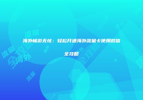 海外畅游无忧：轻松开通海外流量卡使用微信全攻略
