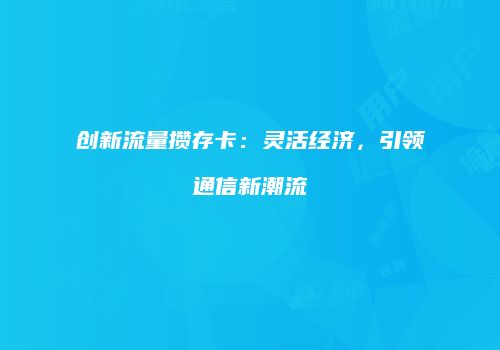 创新流量攒存卡:灵活经济,引领通信新潮流