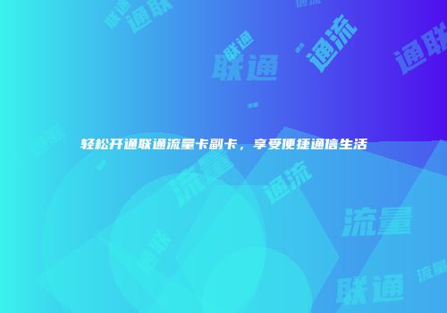 轻松开通联通流量卡副卡,享受便捷通信生活