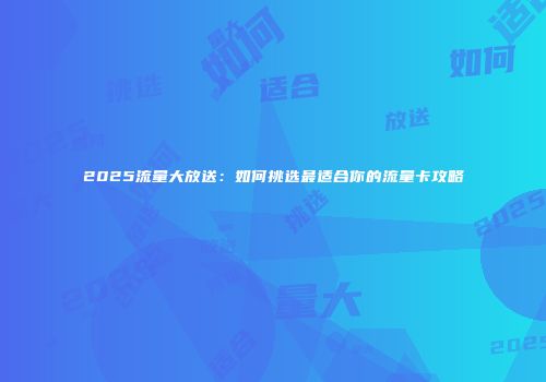 2025流量大放送:如何挑选最适合你的流量卡攻略