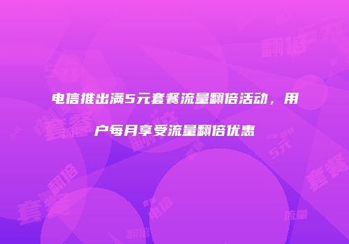 电信推出满5元套餐流量翻倍活动,用户每月享受流量翻倍优惠