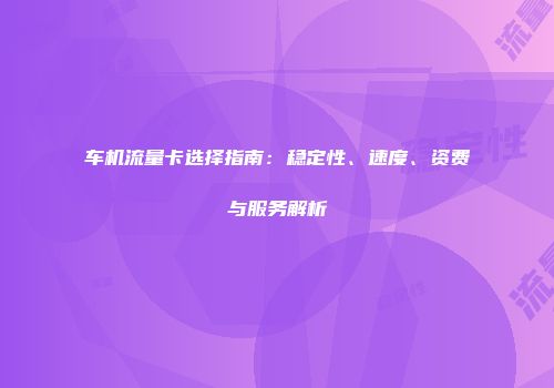 车机流量卡选择指南：稳定性、速度、资费与服务解析