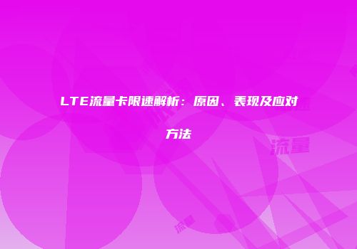 LTE流量卡限速解析：原因、表现及应对方法
