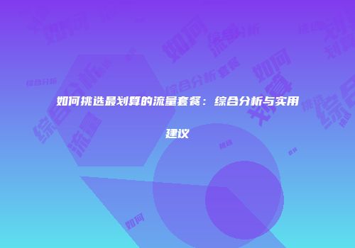 如何挑选最划算的流量套餐:综合分析与实用建议
