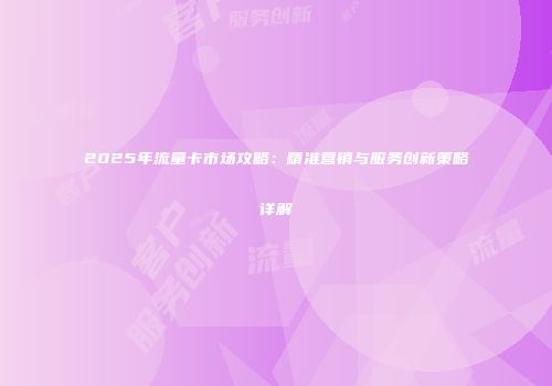 2025年流量卡市场攻略：精准营销与服务创新策略详解