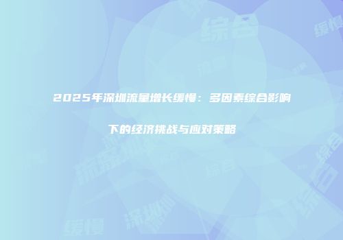 2025年深圳流量增长缓慢:多因素综合影响下的经济挑战与应对策略