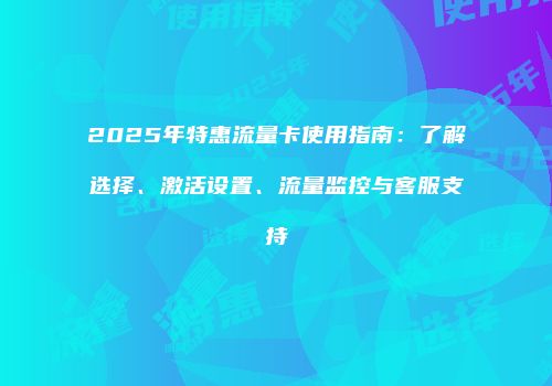 2025年特惠流量卡使用指南：了解选择、激活设置、流量监控与客服支持