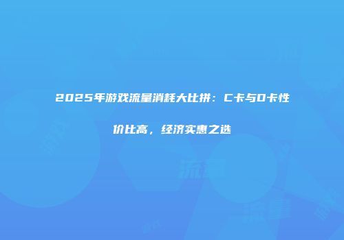2025年游戏流量消耗大比拼：C卡与D卡性价比高，经济实惠之选