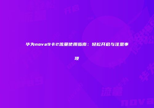 华为nova9卡2流量使用指南:轻松开启与注意事项