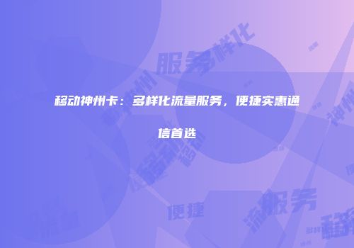 移动神州卡：多样化流量服务，便捷实惠通信首选