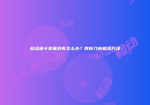 移动副卡流量消失怎么办？教你几种复活方法