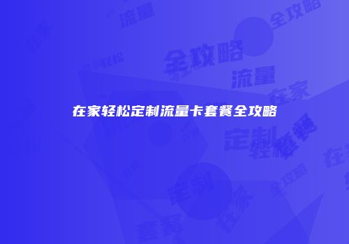 在家轻松定制流量卡套餐全攻略