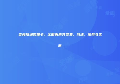 吉林联通流量卡：全面解析其资费、网速、服务与优惠