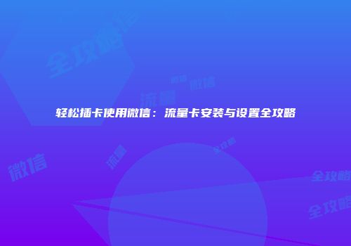 轻松插卡使用微信：流量卡安装与设置全攻略