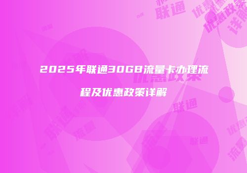 2025年联通30GB流量卡办理流程及优惠政策详解