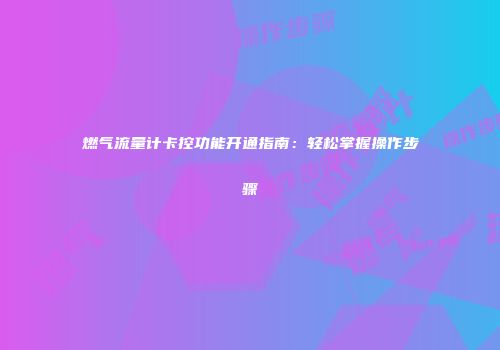燃气流量计卡控功能开通指南:轻松掌握操作步骤
