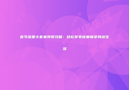 春节流量卡套餐领取攻略：轻松享受优惠畅享网络生活