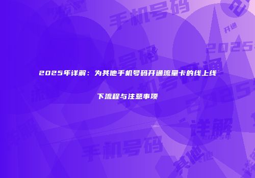 2025年详解:为其他手机号码开通流量卡的线上线下流程与注意事项