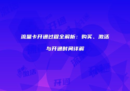 流量卡开通过程全解析:购买、激活与开通时间详解