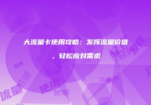 大流量卡使用攻略：发挥流量价值，轻松应对需求