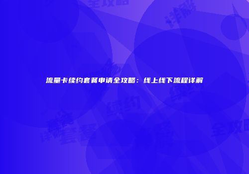 流量卡续约套餐申请全攻略：线上线下流程详解