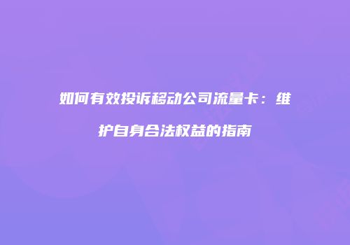 如何有效投诉移动公司流量卡：维护自身合法权益的指南