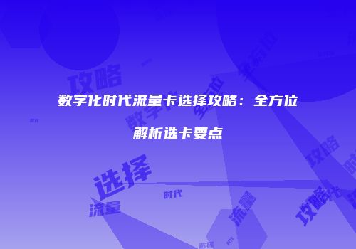 数字化时代流量卡选择攻略：全方位解析选卡要点