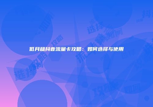 低月租抖音流量卡攻略:如何选择与使用