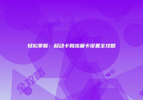 轻松掌握:移动卡和流量卡设置全攻略