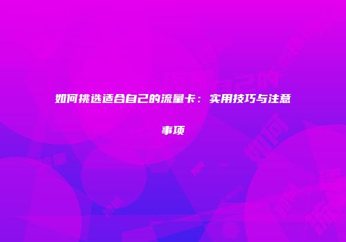 如何挑选适合自己的流量卡:实用技巧与注意事项