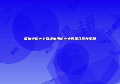 解析米粉卡上网速度慢的七大原因及提升策略