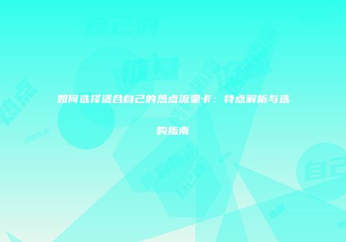 如何选择适合自己的热点流量卡：特点解析与选购指南