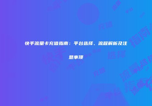 快手流量卡充值指南：平台选择、流程解析及注意事项